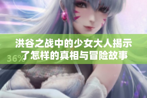 洪谷之战中的少女大人揭示了怎样的真相与冒险故事