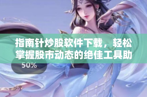 指南针炒股软件下载，轻松掌握股市动态的绝佳工具助手