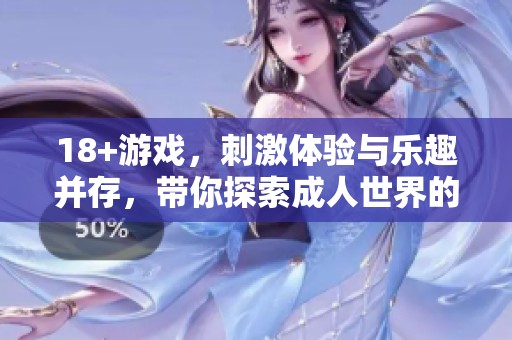18+游戏，刺激体验与乐趣并存，带你探索**世界的游戏魅力。