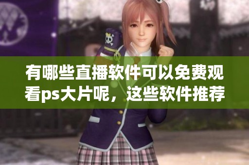 有哪些直播软件可以免费观看ps大片呢，这些软件推荐给大家！
