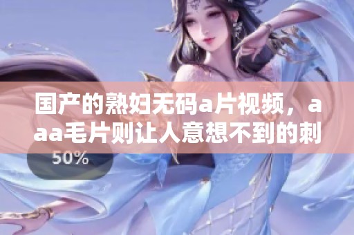 国产的******视频，aaa**则让人意想不到的刺激体验