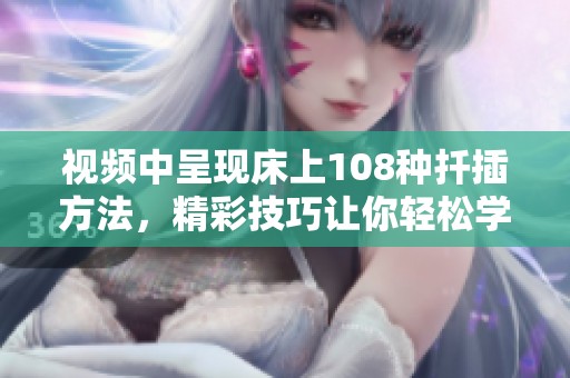 视频中呈现床上108种扦插方法，精彩技巧让你轻松学习