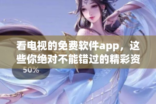 看电视的免费软件app，这些你绝对不能错过的精彩资源推荐