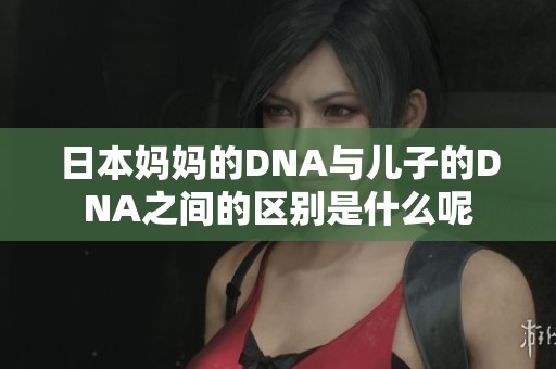 日本妈妈的DNA与儿子的DNA之间的区别是什么呢