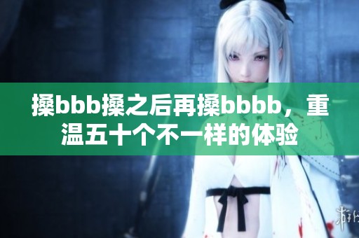 搡bbb搡之后再搡bbbb，重温五十个不一样的体验