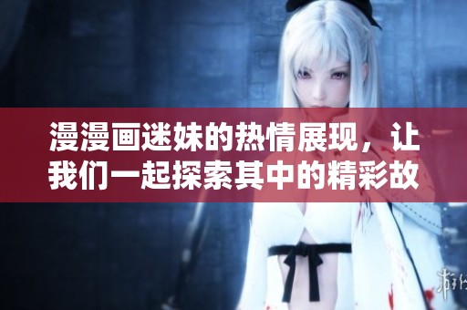 漫漫画迷妹的热情展现，让我们一起探索其中的精彩故事与角色魅力！