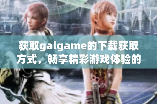 获取galgame的下载获取方式，畅享精彩游戏体验的新方法