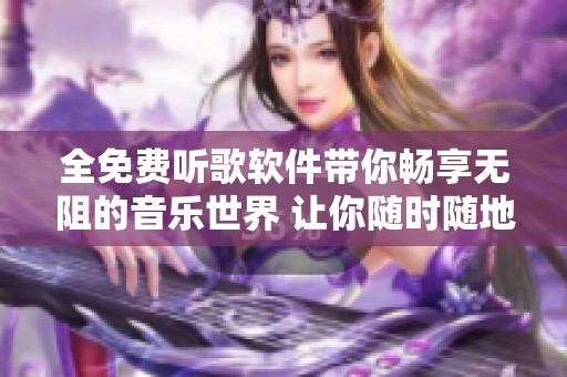 全免费听歌软件带你畅享无阻的音乐世界 让你随时随地享受音乐的乐趣