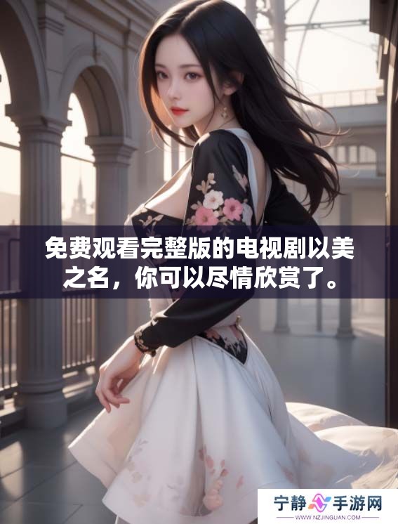 免费观看完整版的电视剧以美之名，你可以尽情欣赏了。