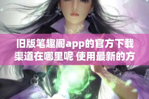 旧版笔趣阁app的官方下载渠道在哪里呢 使用最新的方式来获得更方便的体验