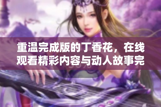 重温完成版的**花，在线观看精彩内容与动人故事完整呈现