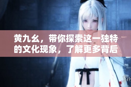 黄九幺，带你探索这一独特的文化现象，了解更多背后的故事和意义。