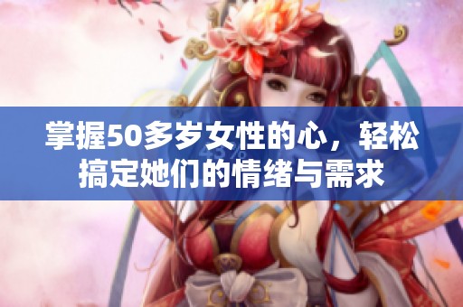 掌握50多岁女性的心，轻松搞定她们的情绪与需求