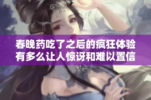 春晚药吃了之后的疯狂体验有多么让人惊讶和难以置信你知道吗