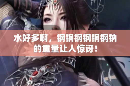 水好多啊，钢钢钢钢钢钢钠的重量让人惊讶！