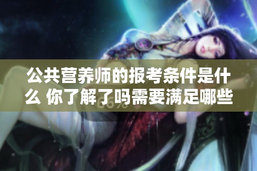 公共营养师的报考条件是什么 你了解了吗需要满足哪些要求呢