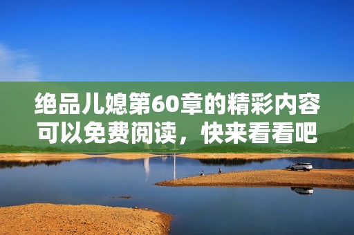 绝品儿媳第60章的精彩内容可以免费阅读，快来看看吧！