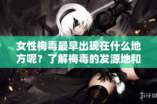 女性梅毒最早出现在什么地方呢？了解梅毒的发源地和传播途径。