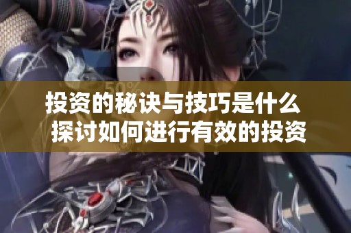 投资的秘诀与技巧是什么  探讨如何进行有效的投资与收益最大化