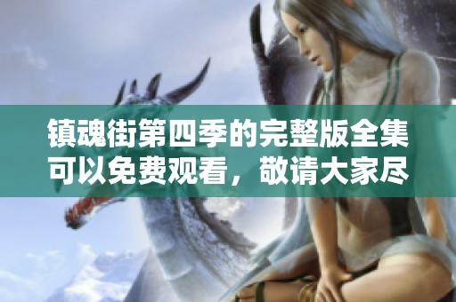 镇魂街第四季的完整版全集可以免费观看，敬请大家尽情观看！