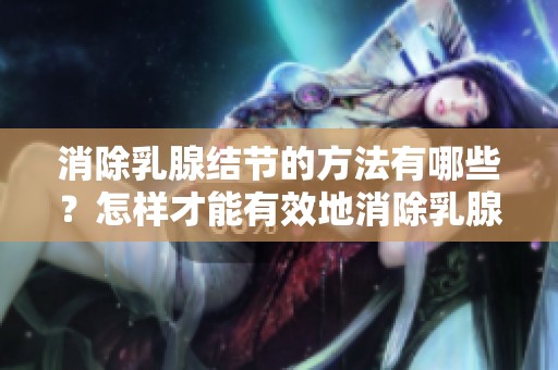消除乳腺结节的方法有哪些？怎样才能有效地消除乳腺结节呢？