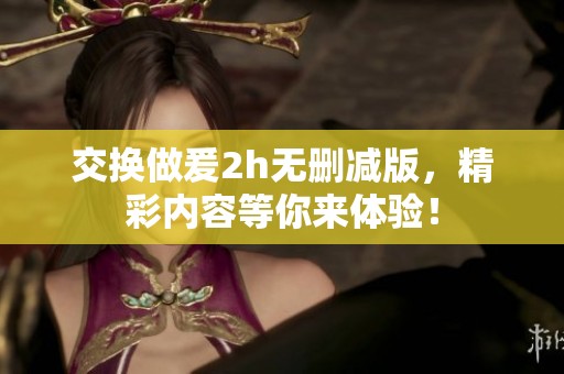 交换做爰2h无删减版，精彩内容等你来体验！