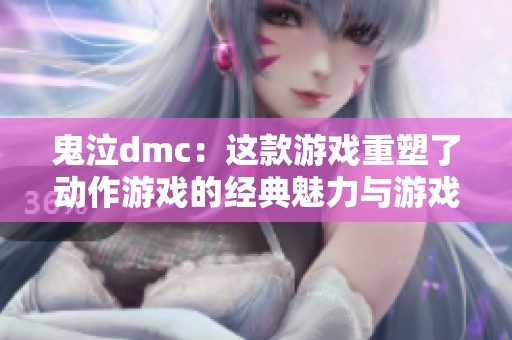 鬼泣dmc：这款游戏重塑了动作游戏的经典魅力与游戏体验
