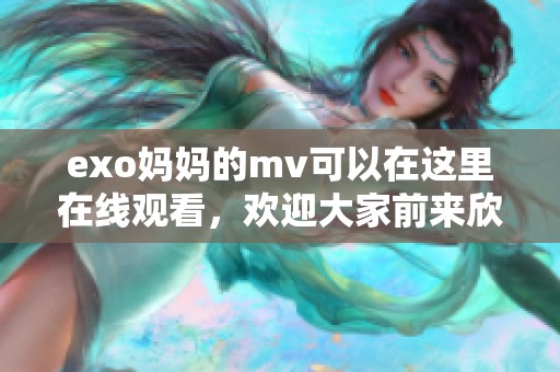 exo妈妈的mv可以在这里在线观看，欢迎大家前来欣赏精彩内容