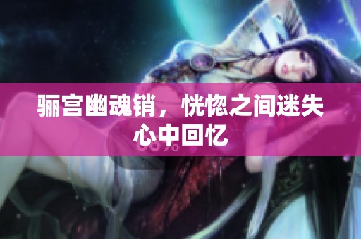 骊宫幽魂销，恍惚之间迷失心中回忆