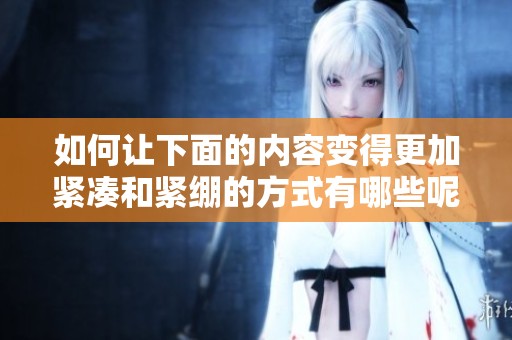 如何让下面的内容变得更加紧凑和紧绷的方式有哪些呢