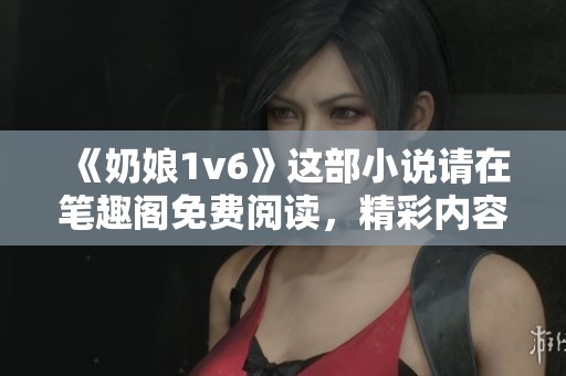 《奶娘1v6》这部小说请在笔趣阁免费阅读，精彩内容等你来发现
