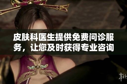 皮肤科医生提供免费问诊服务，让您及时获得专业咨询