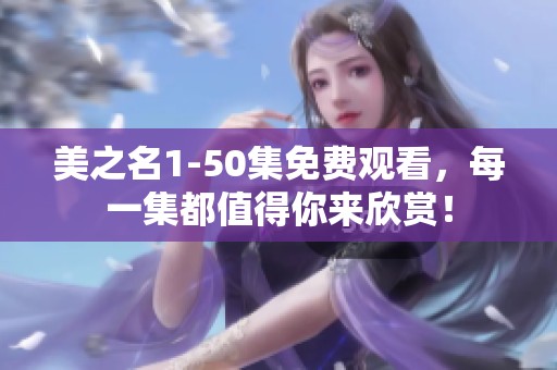 美之名1-50集免费观看，每一集都值得你来欣赏！