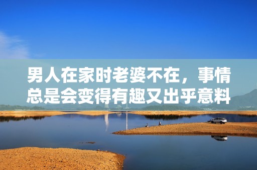 男人在家时老婆不在，事情总是会变得有趣又出乎意料