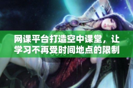 网课平台打造空中课堂，让学习不再受时间地点的限制