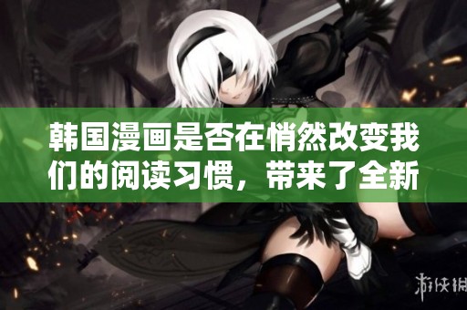 韩国漫画是否在悄然改变我们的阅读习惯，带来了全新的体验与思考？