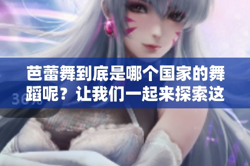 芭蕾舞到底是哪个国家的舞蹈呢？让我们一起来探索这个舞蹈的起源。