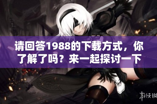 请回答1988的下载方式，你了解了吗？来一起探讨一下这部经典吧