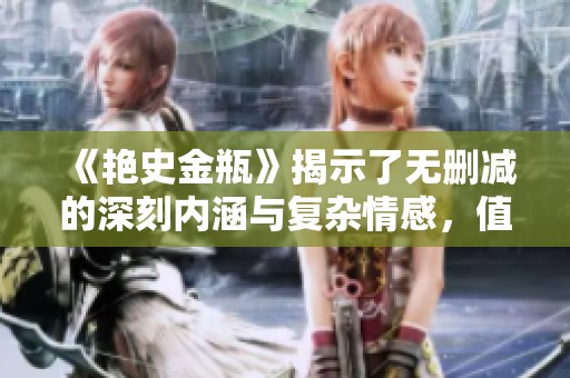 《艳史金瓶》揭示了无删减的深刻内涵与复杂情感，值得细细品味