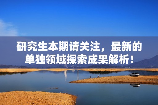 研究生本期请关注，最新的单独领域探索成果解析！
