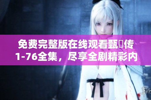 免费完整版在线观看甄嬛传1-76全集，尽享全剧精彩内容