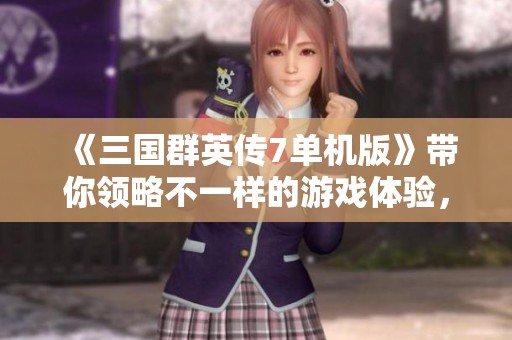 《三国群英传7单机版》带你领略不一样的游戏体验，重温经典再出发