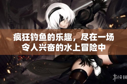 疯狂钓鱼的乐趣，尽在一场令人兴奋的水上冒险中