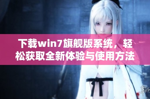 下载win7旗舰版系统，轻松获取全新体验与使用方法