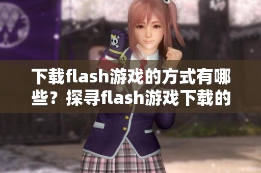 下载flash游戏的方式有哪些？探寻flash游戏下载的多种途径与技巧