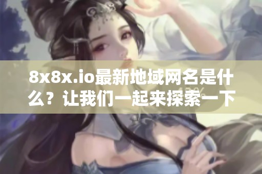 8x8x.io最新地域网名是什么？让我们一起来探索一下吧！