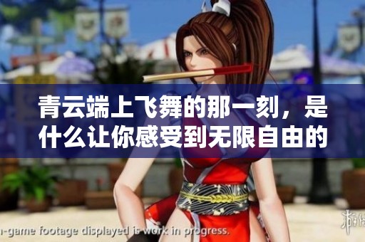 青云端上飞舞的那一刻，是什么让你感受到无限自由的呢