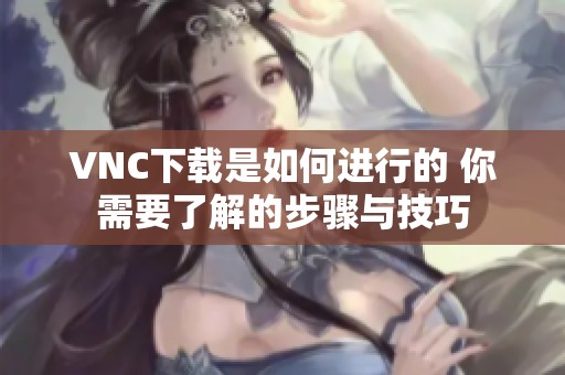 VNC下载是如何进行的 你需要了解的步骤与技巧