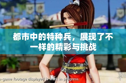 都市中的特种兵，展现了不一样的精彩与挑战