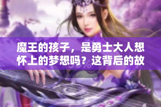 魔王的孩子，是勇士大人想怀上的梦想吗？这背后的故事又将如何展开呢
